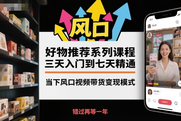 好物推荐系列课程,三天入门到七天精通,当下风口视频带货变现模式-创薯资源