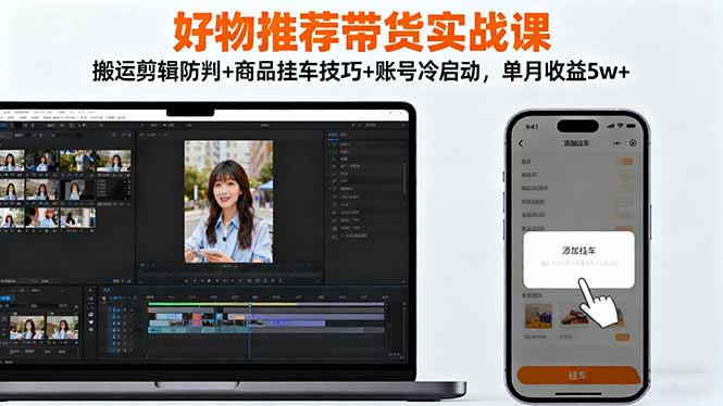 好物推荐带货实战课：搬运剪辑防判+商品挂车技巧+账号冷启动，单月收益5w+-创薯资源