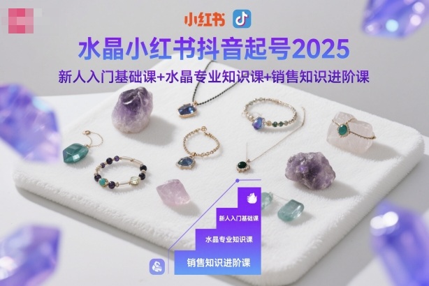 水晶小红书抖音起号2025,新人入门基础课+水晶专业知识课+销售知识进阶课-创薯资源