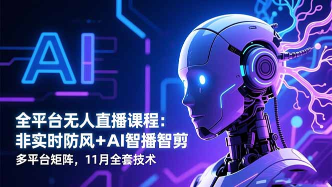 全平台无人直播课程:非实时防风+AI智播智剪+多平台矩阵,11月全套技术-创薯资源