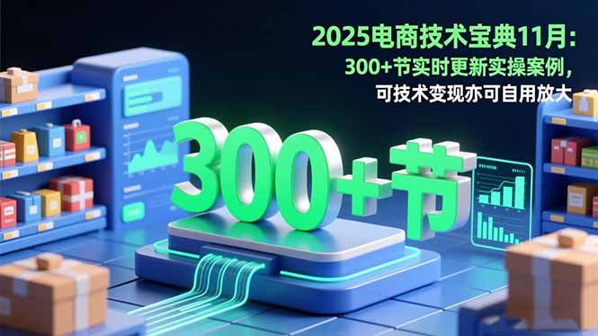 2025电商技术宝典11月:200+节实时更新实操案例,可技术变现亦可自用放大-创薯资源