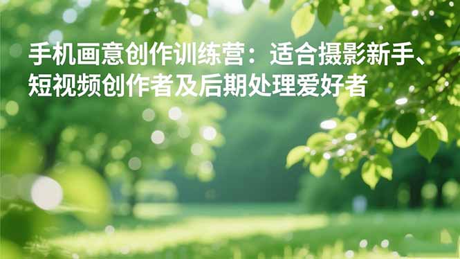 手机摄影之画意创作训练营:适合摄影新手、短视频创作者及后期处理爱好者-创薯资源