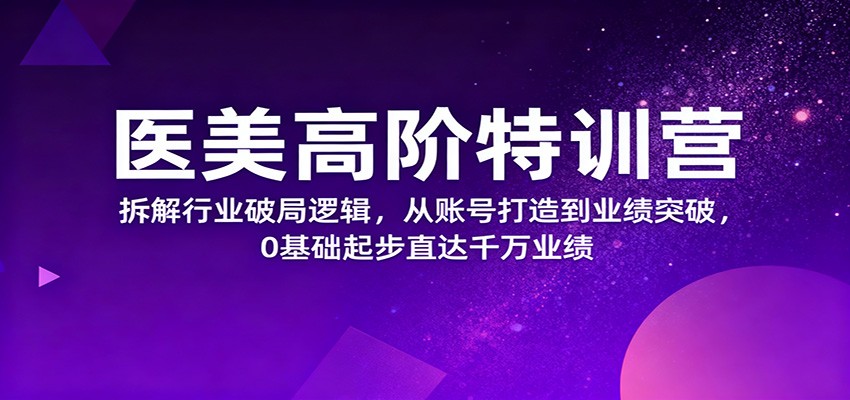 医美高阶特训营,拆解行业破局逻辑,从账号打造到业绩突破,0基础起步直达千万业绩-创薯资源