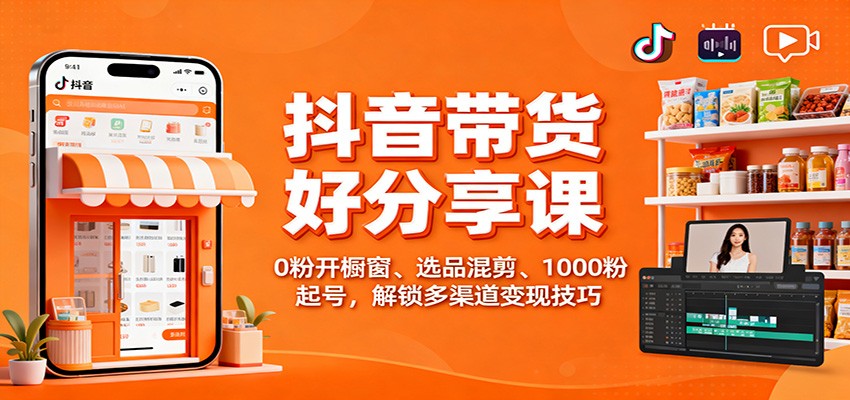 抖音带货好物分享课：0粉开橱窗、选品混剪、1000粉起号，解锁多渠道变现技巧-创薯资源