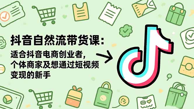 抖音自然流带货课:适合抖音电商创业者,个体商家及想通过短视频变现的新手-创薯资源