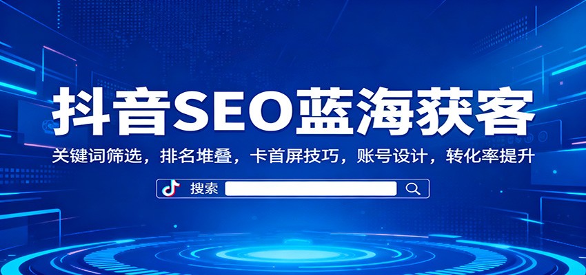 抖音SEO蓝海获客：关键词筛选，排名堆叠，卡首屏技巧，账号设计，转化率提升-创薯资源