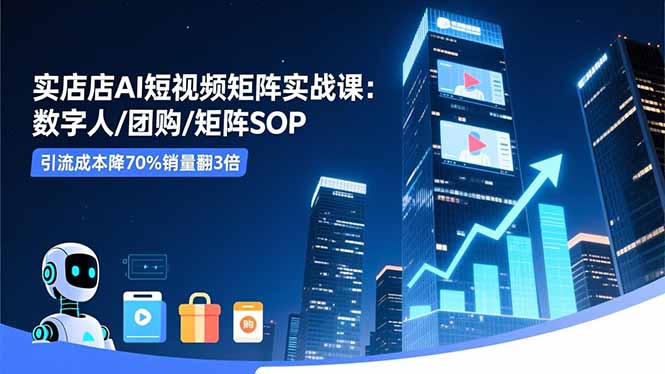 实体店AI短视频矩阵实战课：数字人/团购/矩阵SOP，引流成本降70%销量翻3倍-创薯资源
