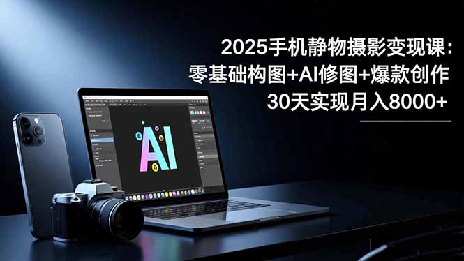 2025手机 静物摄影变现课：零基础构图+AI修图+爆款创作，30天实现月入8...-创薯资源