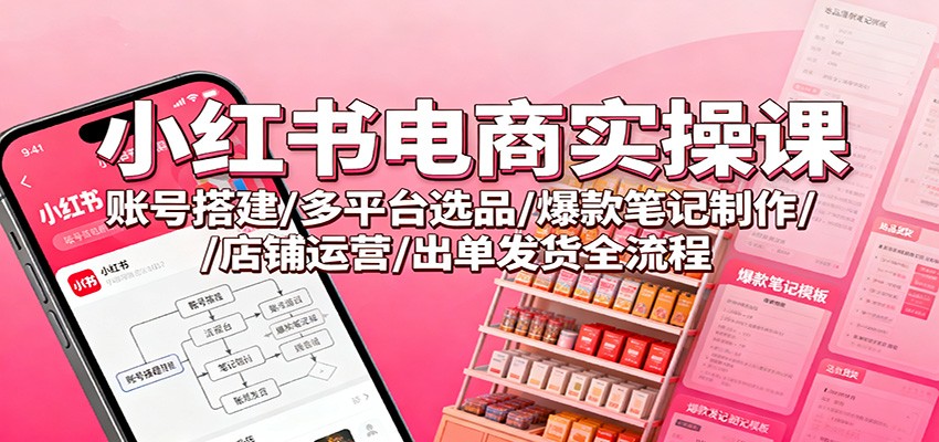 小红书电商实操课：账号搭建/多平台选品/爆款笔记制作/店铺运营/出单发货全流程-创薯资源