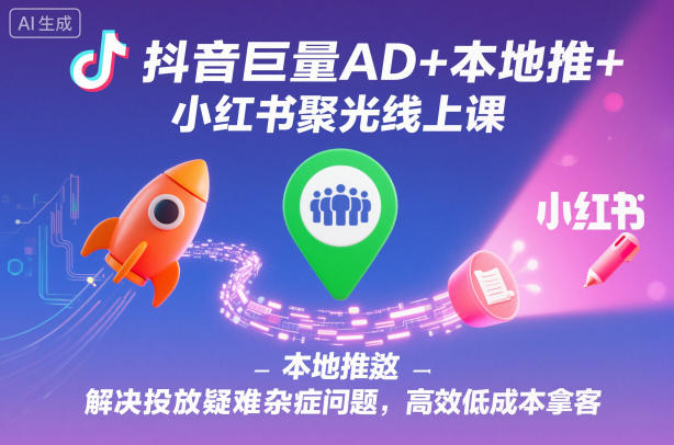 抖音巨量AD+本地推+小红书聚光线上课,解决投放疑难杂症问题,高效低成本拿客-创薯资源