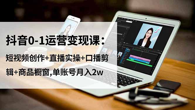 抖音0-1运营变现课:短视频创作+直播实操+口播剪辑+商品橱窗,单账号月入2w-创薯资源