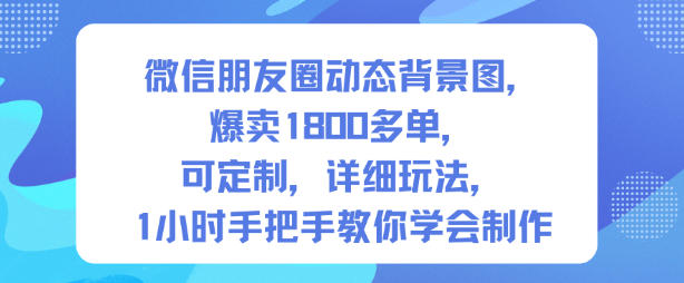 微信朋友圈动态背景图,爆卖1800多单,可定制,详细的玩法,1小时手把手教你学会制作【第一期】-创薯资源