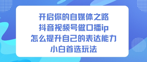 开启你的自媒体之路,抖音视频号做口播ip,怎么提升自己的表达能力,小白首选玩法-创薯资源