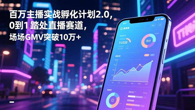 百万主播实战孵化计划2.0，0到1踏入直播赛道，场均GMV突破10万+-创薯资源