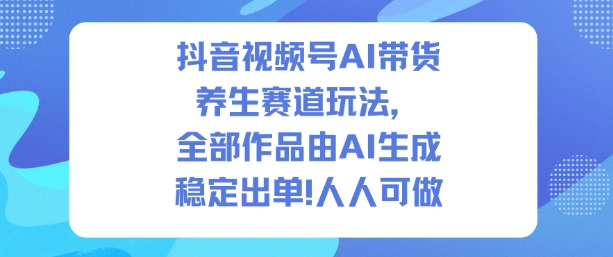 抖音视频号AI带货养生赛道玩法，全部作品由AI生成，发了1500条作品，出了2W多单，人人可做-创薯资源