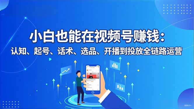 小白也能在视频号赚钱：认知、起号、话术、选品、开播到投放全链路运营-创薯资源