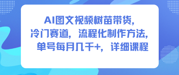 AI图文视频树苗带货，冷门赛道，流程化制作方法，单号每月几K，详细课程-创薯资源