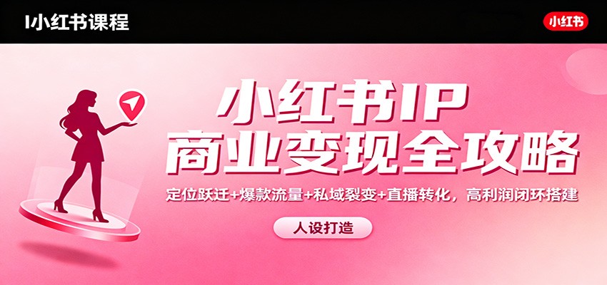 小红书IP商业变现全攻略：定位跃迁+爆款流量+私域裂变+直播转化，高利润闭环搭建-创薯资源