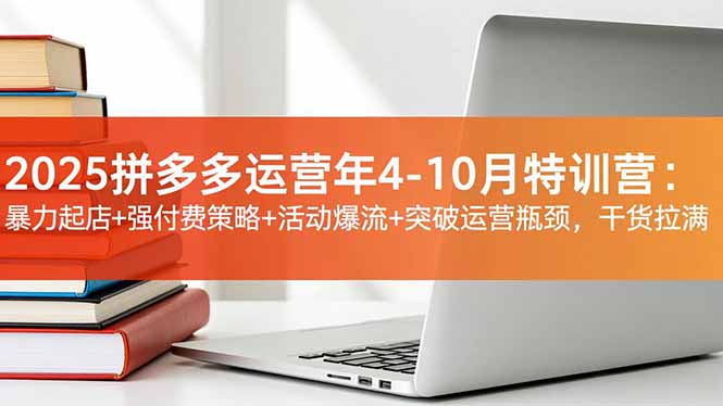 2025拼多多运营年4-10月特训营：暴力起店+强付费策略+活动爆流+突破运营瓶颈，干货拉满-创薯资源