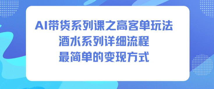 AI带货系列课之高客单玩法，酒水系列，详细流程，最简单的变现方式-创薯资源