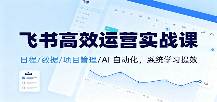 飞书高效运营实战课：日程/数据/项目管理/AI 自动化，系统学习提效-创薯资源