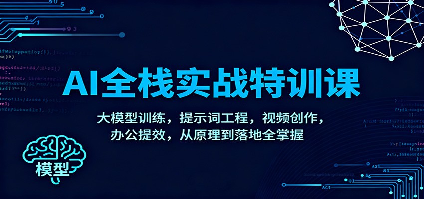 AI全栈实战特训课：大模型训练，提示词工程，视频创作，办公提效，从原理到落地全掌握-创薯资源
