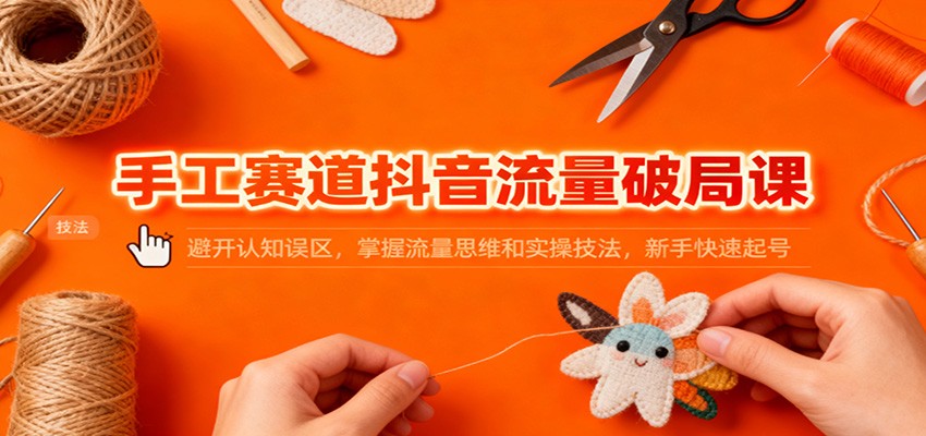 手工赛道抖音流量破局课：避开认知误区，掌握流量思维和实操技法，新手快速起号-创薯资源