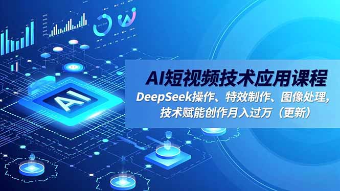 AI短视频技术应用课程，DeepSeek操作、特效制作、图像处理，技术赋能创作月入过万(更新-创薯资源