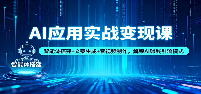 AI应用实战变现课：智能体搭建+文案生成+音视频制作，解锁AI赚钱引流模式-创薯资源