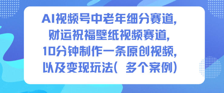 AI视频号中老年细分赛道，财运祝福壁纸视频赛道，10分钟制作一条原创视频，以及变现玩法-创薯资源