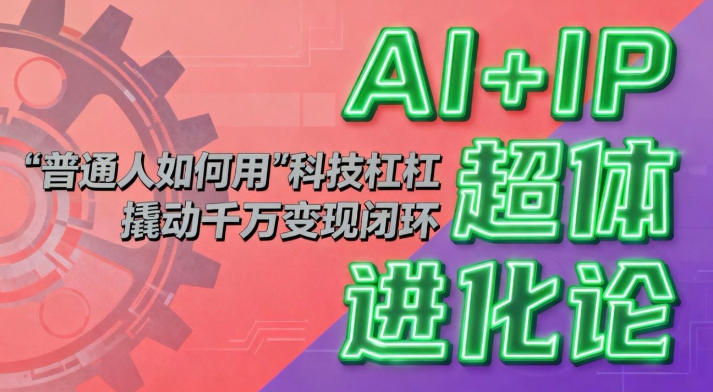 AI+IP超体进化论:普通人如何用“科技杠杆”撬动千万变现闭环?-创薯资源