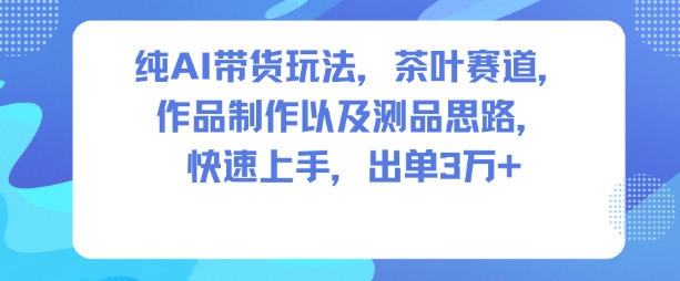 纯AI带货玩法,茶叶赛道,制作以及思路,快速上手,出单3W+-创薯资源