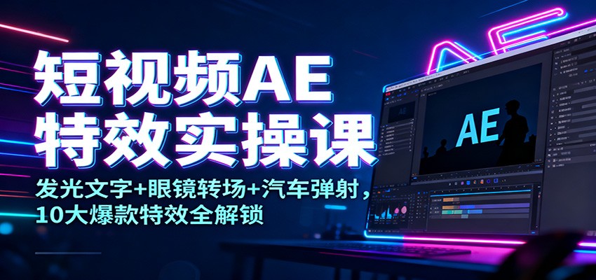 短视频AE特效实操课：发光文字+眼镜转场+汽车弹射，10大爆款特效全解锁-创薯资源