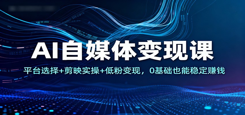 AI自媒体变现课：平台选择+剪映实操+低粉变现，0基础也能稳定赚钱-创薯资源