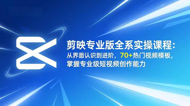剪映专业版全系实操课程:从界面认识到进阶,70+热门视频模板,掌握专业级短视频创作能力-创薯资源