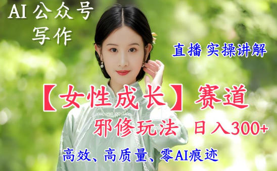AI写作【女性成长】赛道内容邪修玩法，日入5张+，直播落地实操讲解-创薯资源