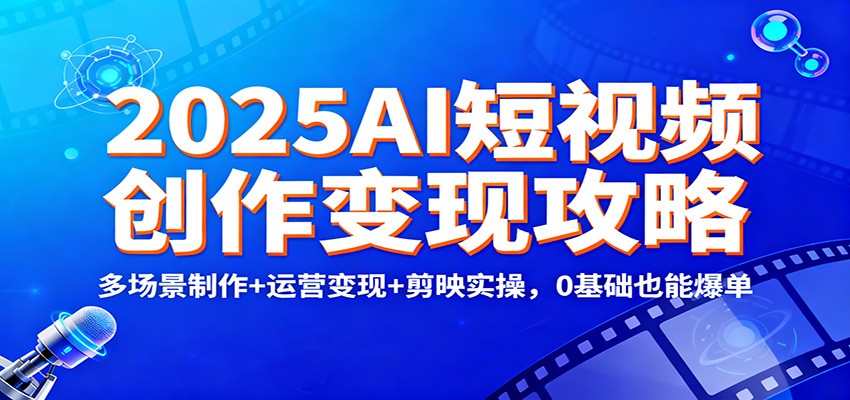 2025AI短视频创作变现攻略：多场景制作+运营变现+剪映实操，0 基础也能爆单-创薯资源