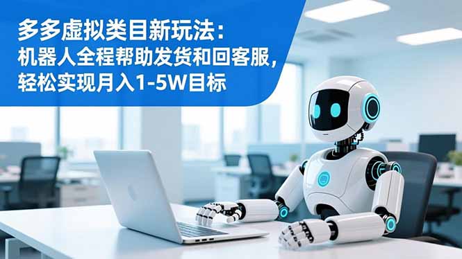 多多虚拟类目新玩法:机器人全程帮助发货和回客服,轻松实现月入1-5W目标-创薯资源