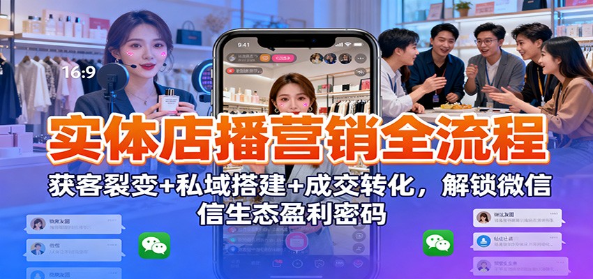 实体店播营销全流程:获客裂变+私域搭建+成交转化,解锁微信生态盈利密码-创薯资源