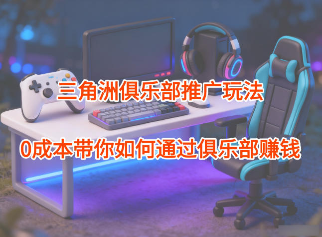 项目拆解:三角洲俱乐部推广玩法,0成本带你如何通过俱乐部賺钱-创薯资源