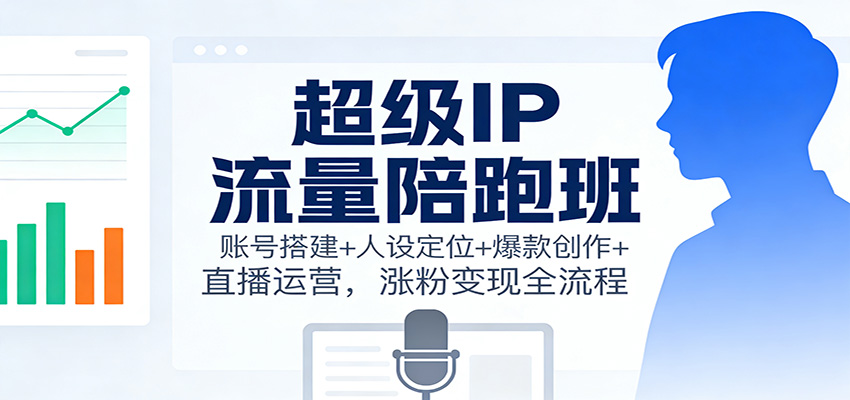 超级IP流量陪跑班:账号搭建+人设定位+爆款创作+直播运营,涨粉变现全流程-创薯资源