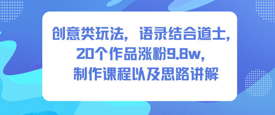 创意类玩法,语录结合道士,20个作品涨粉9.8w,制作课程以及思路讲解-创薯资源
