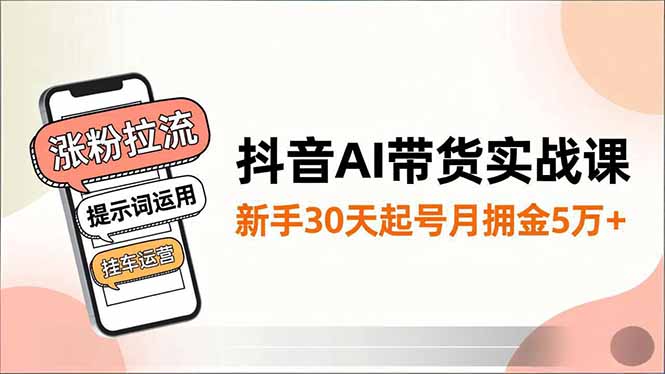抖音AI带货实战课，涨粉拉流、提示词运用、挂车运营，新手30天起号月佣金5万+-创薯资源
