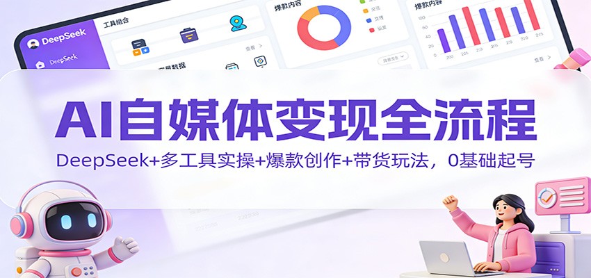 AI自媒体变现全流程:DeepSeek+多工具实操+爆款创作+带货玩法,0基础起号-创薯资源