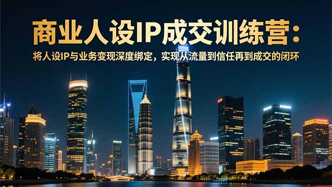 商业人设IP成交训练营-12月:将人设IP与业务变现深度绑定,从流量到信任再到成交闭环-创薯资源
