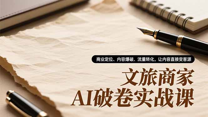 文旅商家AI破卷实战课,商业定位、内容爆破、流量转化,让内容直接变客源-创薯资源
