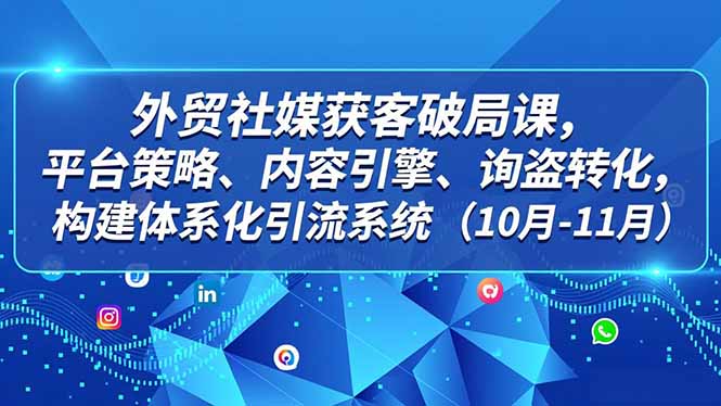 外贸 社媒获客破局课,平台策略、内容引擎、询盘转化,构建体系化引流系统(10月-11月-创薯资源