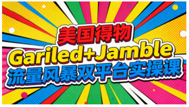美国得物Gariled+Jamble流量风暴双平台实操课,两大美国热门平台全流程运营-创薯资源