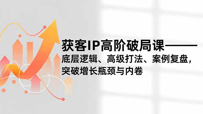 获客IP高阶破局课,底层逻辑、高级打法、案例复盘,突破增长瓶颈与内卷-创薯资源