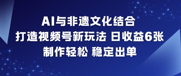 AI与非遗文化结合,打造视频号新玩法,日收益6张,制作轻松,稳定出单-创薯资源